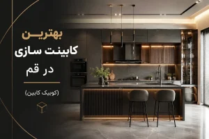 بهترین کابینت ساز در قم؛ راهنمای انتخاب یک کابینت حرفه‌ای