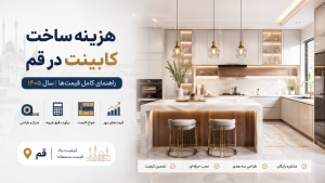 هزینه ساخت کابینت در قم در سال ۱۴۰۵ راهنمایی کامل